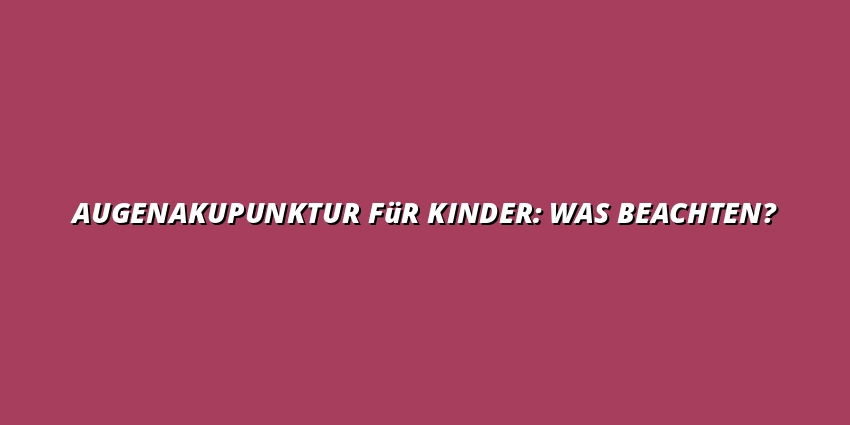 Augenakupunktur für Kinder: Was beachten?